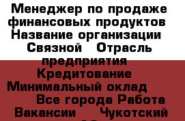 Менеджер по продаже финансовых продуктов › Название организации ­ Связной › Отрасль предприятия ­ Кредитование › Минимальный оклад ­ 27 000 - Все города Работа » Вакансии   . Чукотский АО